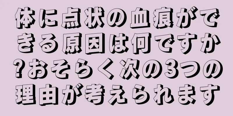 体に点状の血痕ができる原因は何ですか?おそらく次の3つの理由が考えられます