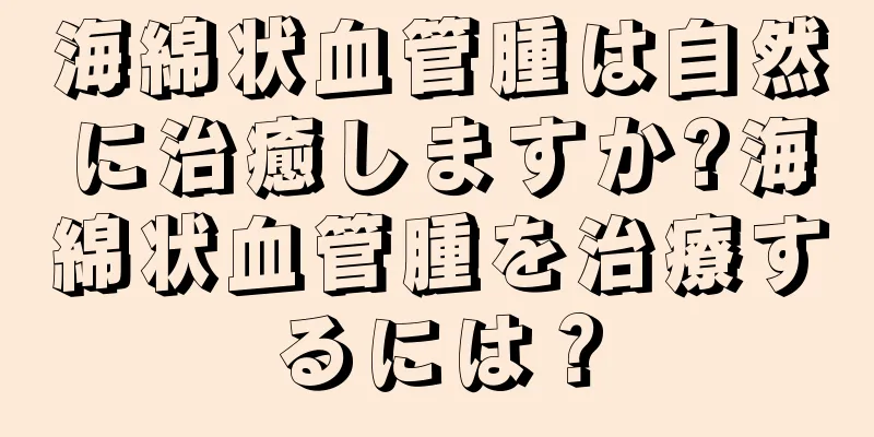 海綿状血管腫は自然に治癒しますか?海綿状血管腫を治療するには？