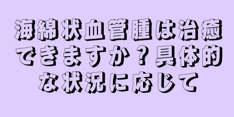 海綿状血管腫は治癒できますか？具体的な状況に応じて