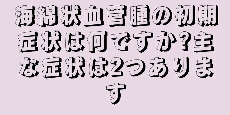 海綿状血管腫の初期症状は何ですか?主な症状は2つあります