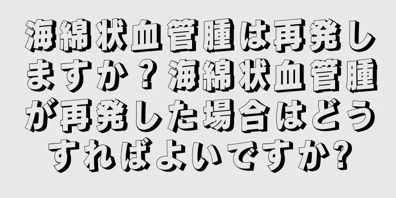 海綿状血管腫は再発しますか？海綿状血管腫が再発した場合はどうすればよいですか?