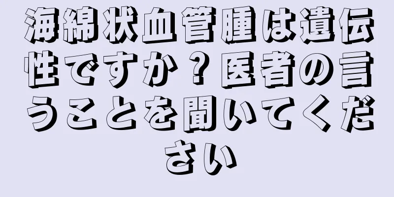 海綿状血管腫は遺伝性ですか？医者の言うことを聞いてください