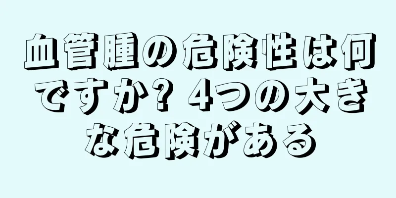 血管腫の危険性は何ですか? 4つの大きな危険がある