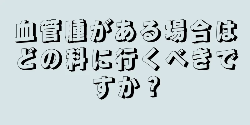 血管腫がある場合はどの科に行くべきですか？