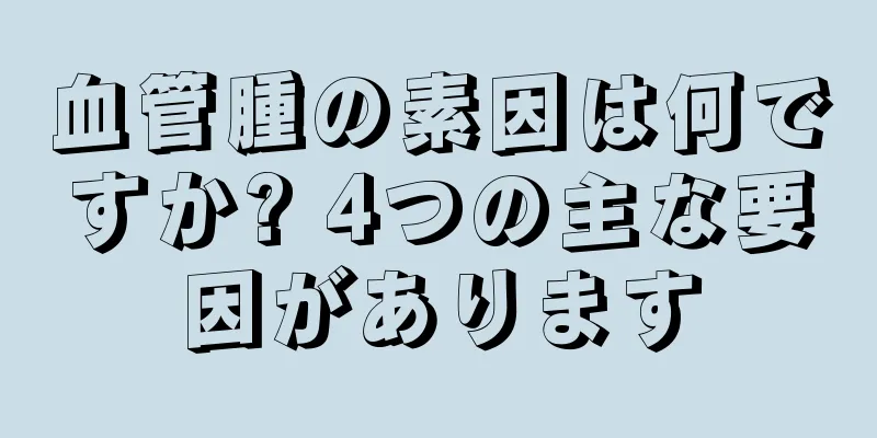 血管腫の素因は何ですか? 4つの主な要因があります