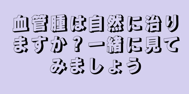 血管腫は自然に治りますか？一緒に見てみましょう