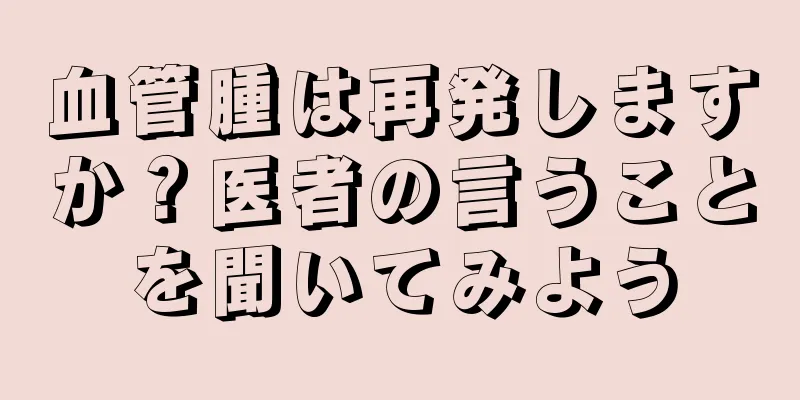 血管腫は再発しますか？医者の言うことを聞いてみよう