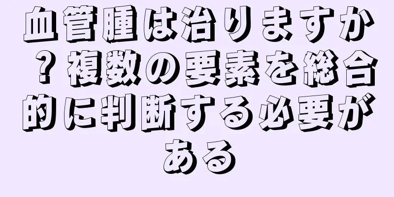 血管腫は治りますか？複数の要素を総合的に判断する必要がある