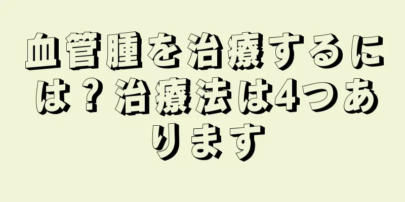 血管腫を治療するには？治療法は4つあります