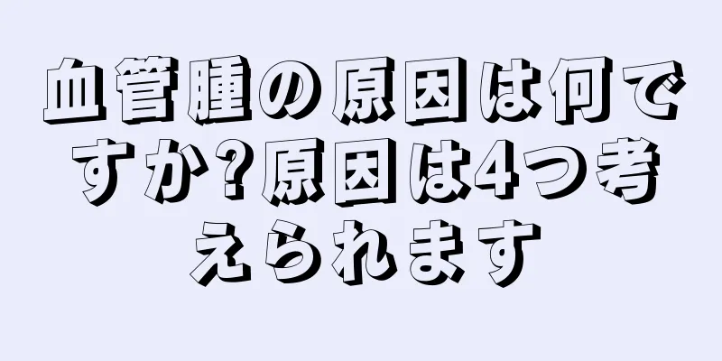 血管腫の原因は何ですか?原因は4つ考えられます
