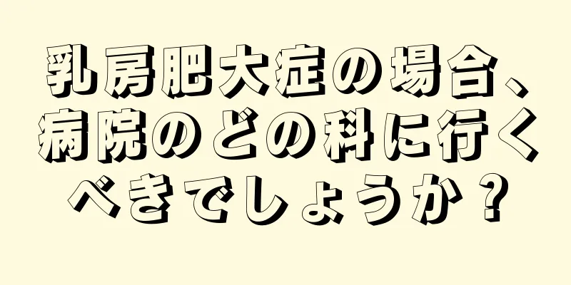 乳房肥大症の場合、病院のどの科に行くべきでしょうか？