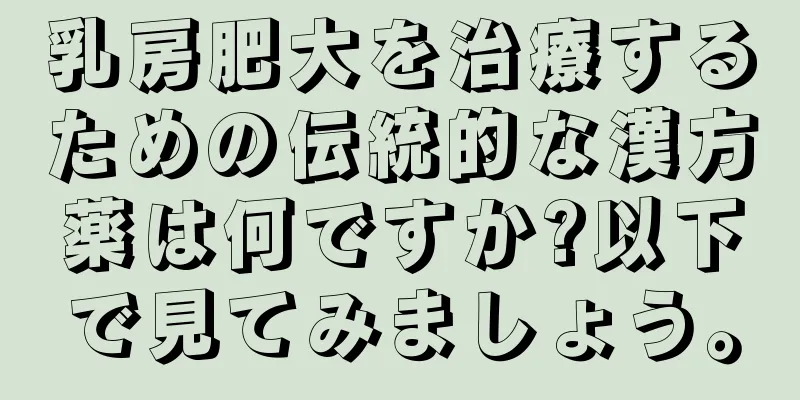 乳房肥大を治療するための伝統的な漢方薬は何ですか?以下で見てみましょう。