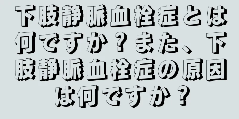 下肢静脈血栓症とは何ですか？また、下肢静脈血栓症の原因は何ですか？