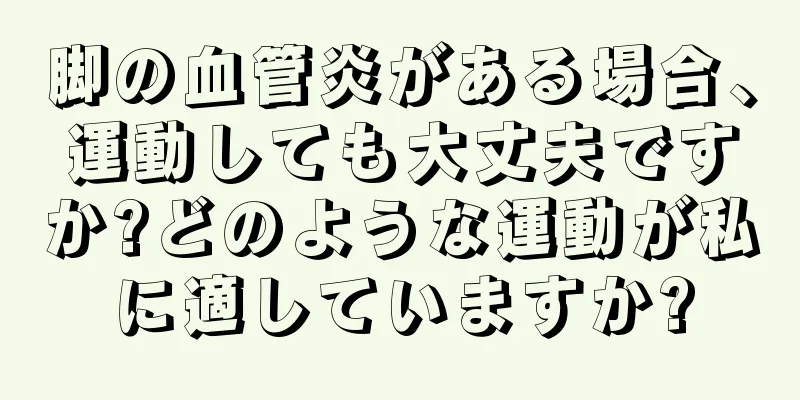 脚の血管炎がある場合、運動しても大丈夫ですか?どのような運動が私に適していますか?