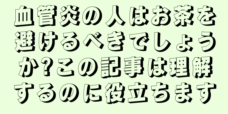 血管炎の人はお茶を避けるべきでしょうか?この記事は理解するのに役立ちます