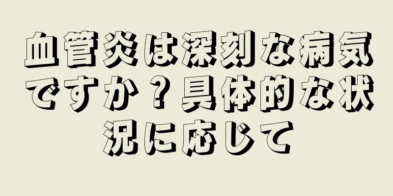 血管炎は深刻な病気ですか？具体的な状況に応じて