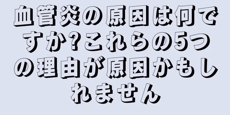 血管炎の原因は何ですか?これらの5つの理由が原因かもしれません