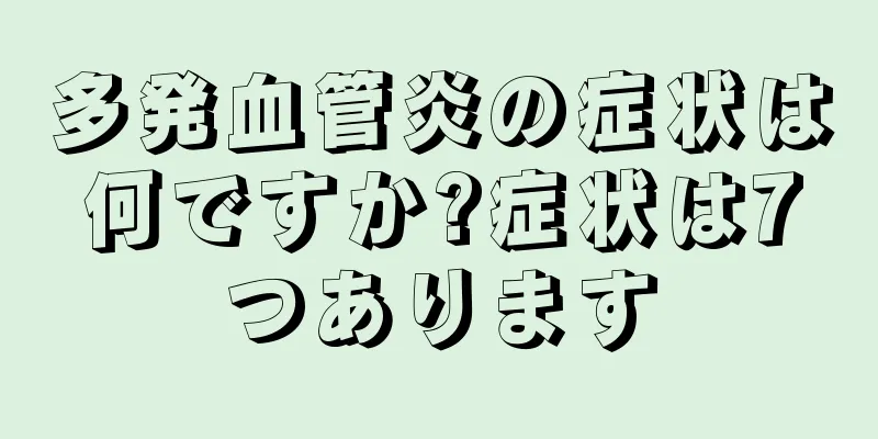 多発血管炎の症状は何ですか?症状は7つあります