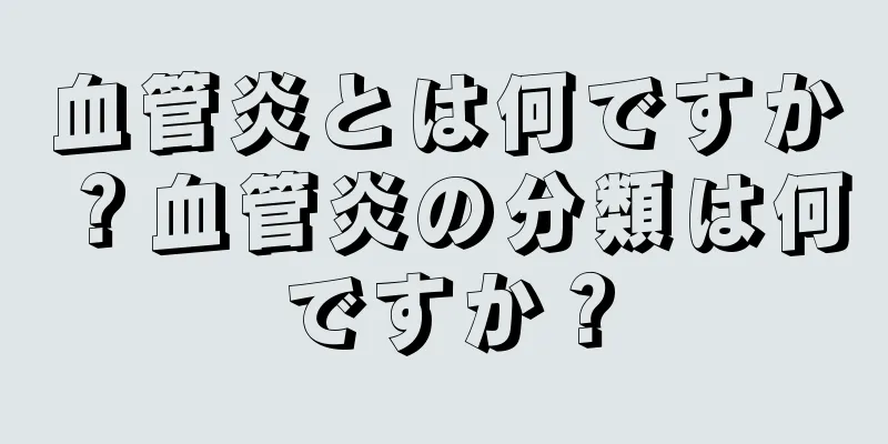 血管炎とは何ですか？血管炎の分類は何ですか？