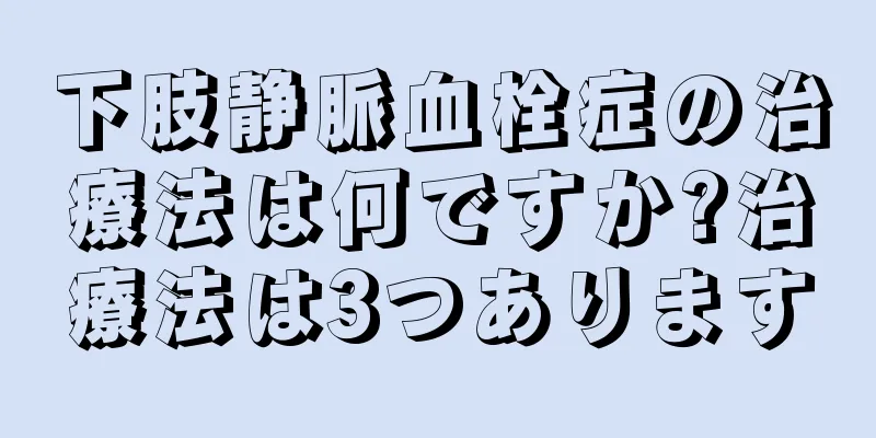 下肢静脈血栓症の治療法は何ですか?治療法は3つあります