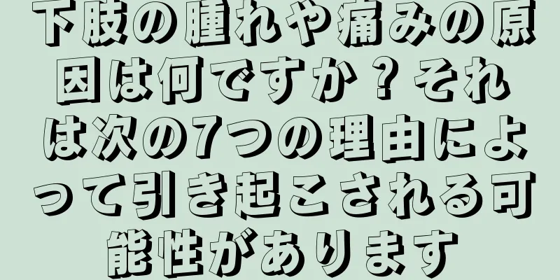 下肢の腫れや痛みの原因は何ですか？それは次の7つの理由によって引き起こされる可能性があります