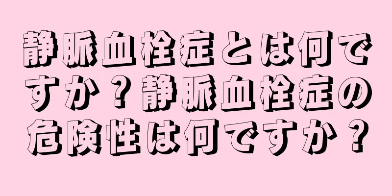 静脈血栓症とは何ですか？静脈血栓症の危険性は何ですか？