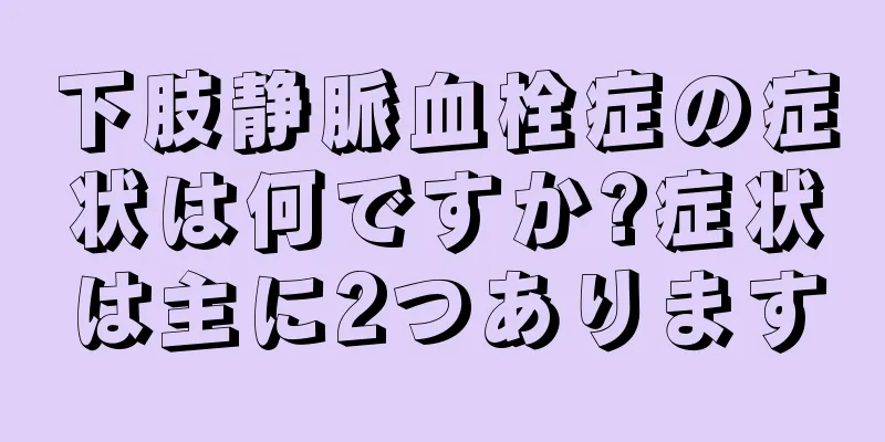 下肢静脈血栓症の症状は何ですか?症状は主に2つあります