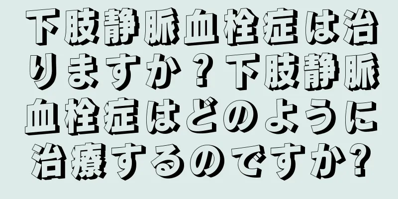 下肢静脈血栓症は治りますか？下肢静脈血栓症はどのように治療するのですか?
