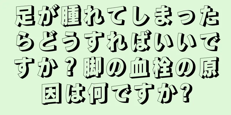 足が腫れてしまったらどうすればいいですか？脚の血栓の原因は何ですか?