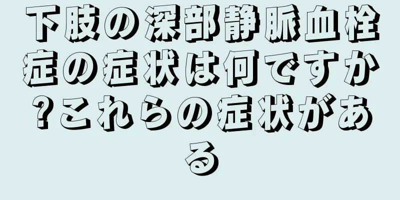 下肢の深部静脈血栓症の症状は何ですか?これらの症状がある