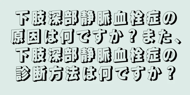 下肢深部静脈血栓症の原因は何ですか？また、下肢深部静脈血栓症の診断方法は何ですか？