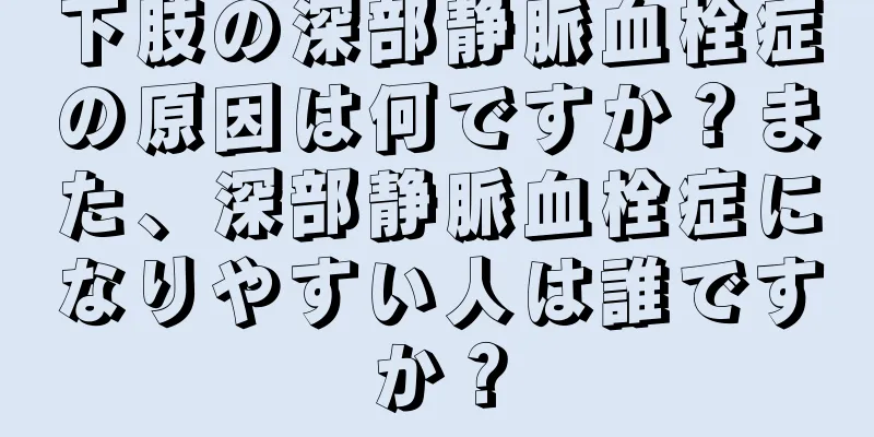 下肢の深部静脈血栓症の原因は何ですか？また、深部静脈血栓症になりやすい人は誰ですか？