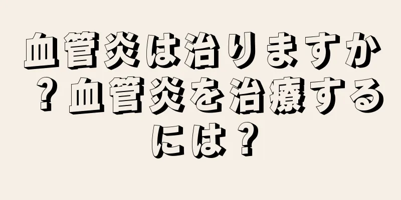 血管炎は治りますか？血管炎を治療するには？