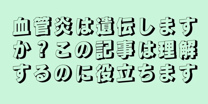 血管炎は遺伝しますか？この記事は理解するのに役立ちます