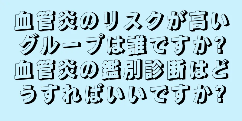 血管炎のリスクが高いグループは誰ですか?血管炎の鑑別診断はどうすればいいですか?
