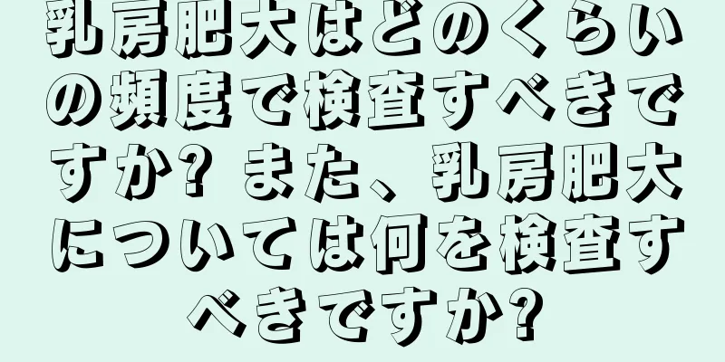 乳房肥大はどのくらいの頻度で検査すべきですか? また、乳房肥大については何を検査すべきですか?