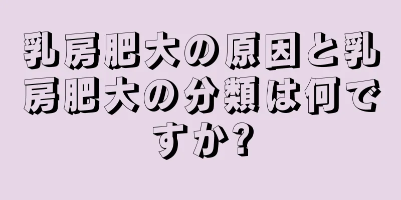 乳房肥大の原因と乳房肥大の分類は何ですか?