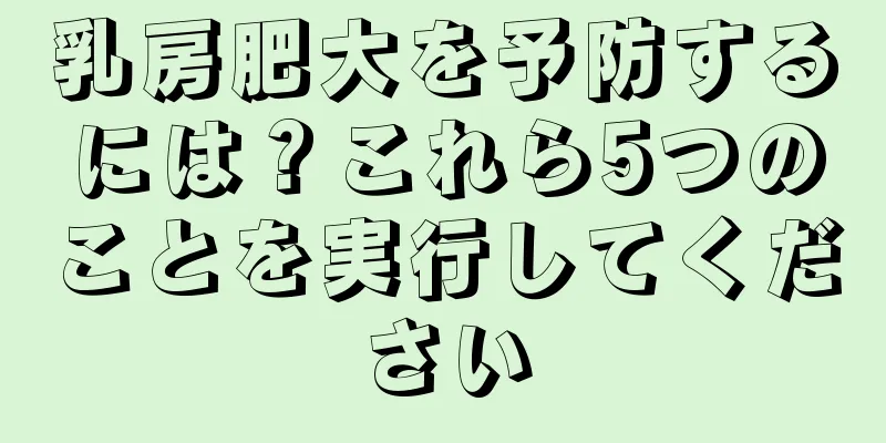 乳房肥大を予防するには？これら5つのことを実行してください