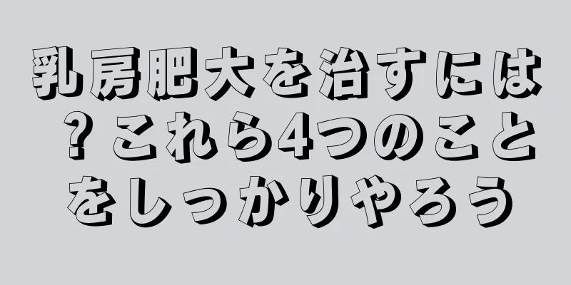 乳房肥大を治すには？これら4つのことをしっかりやろう