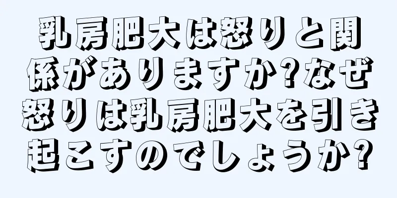 乳房肥大は怒りと関係がありますか?なぜ怒りは乳房肥大を引き起こすのでしょうか?