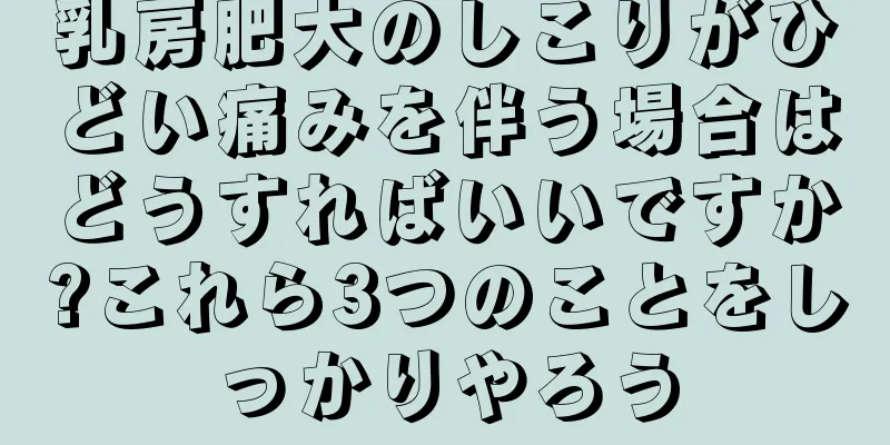 乳房肥大のしこりがひどい痛みを伴う場合はどうすればいいですか?これら3つのことをしっかりやろう