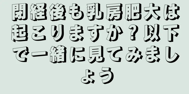 閉経後も乳房肥大は起こりますか？以下で一緒に見てみましょう