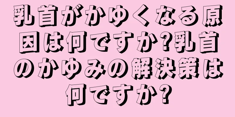 乳首がかゆくなる原因は何ですか?乳首のかゆみの解決策は何ですか?