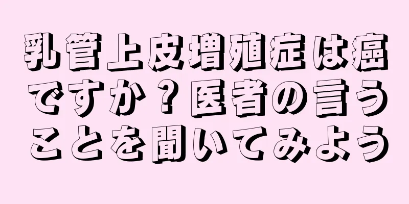 乳管上皮増殖症は癌ですか？医者の言うことを聞いてみよう