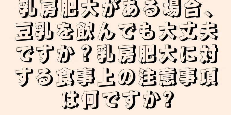 乳房肥大がある場合、豆乳を飲んでも大丈夫ですか？乳房肥大に対する食事上の注意事項は何ですか?