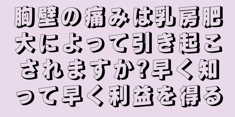 胸壁の痛みは乳房肥大によって引き起こされますか?早く知って早く利益を得る