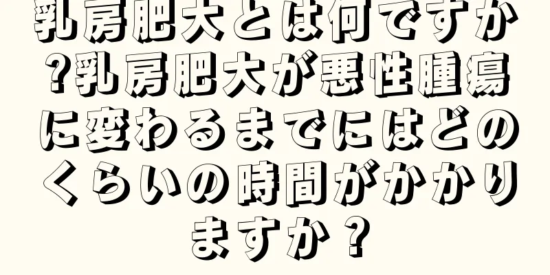 乳房肥大とは何ですか?乳房肥大が悪性腫瘍に変わるまでにはどのくらいの時間がかかりますか？
