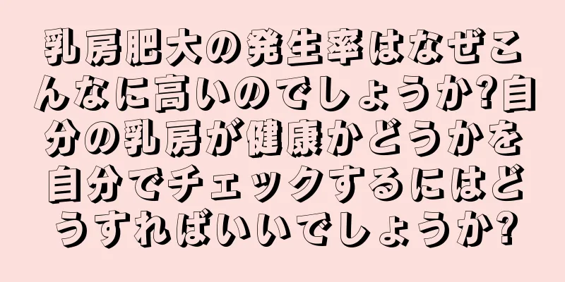 乳房肥大の発生率はなぜこんなに高いのでしょうか?自分の乳房が健康かどうかを自分でチェックするにはどうすればいいでしょうか?