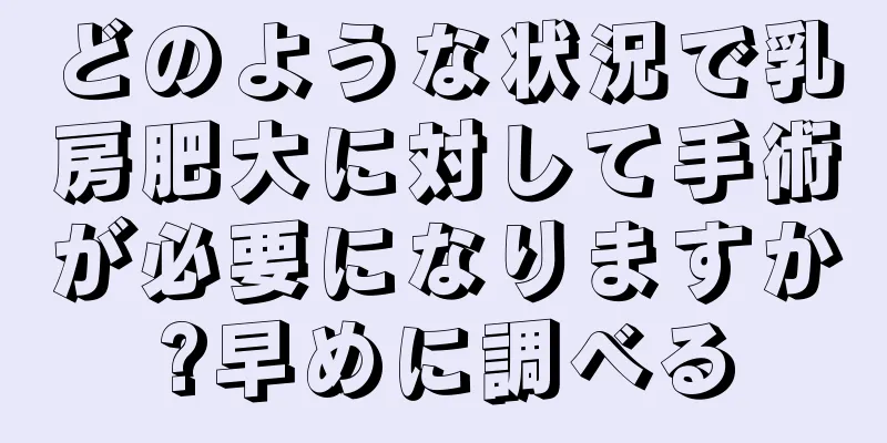 どのような状況で乳房肥大に対して手術が必要になりますか?早めに調べる