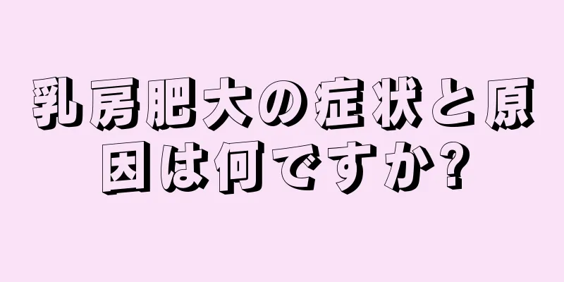 乳房肥大の症状と原因は何ですか?